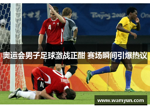 奥运会男子足球激战正酣 赛场瞬间引爆热议
