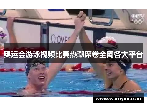 奥运会游泳视频比赛热潮席卷全网各大平台
