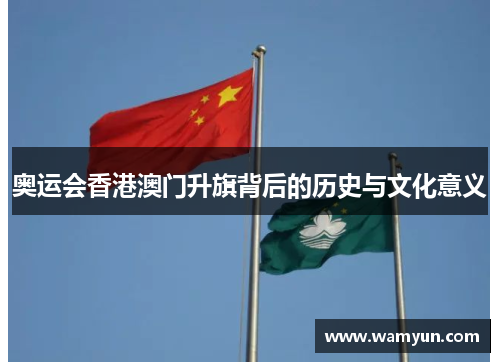 奥运会香港澳门升旗背后的历史与文化意义 奥运会香港澳门升旗背后的历史与文化意义