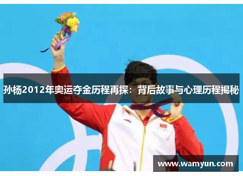 孙杨2012年奥运夺金历程再探:背后故事与心理历程揭秘 孙杨2012年奥运夺金历程再探:背后故事与心理历程揭秘