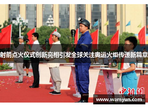 射箭点火仪式创新亮相引发全球关注奥运火炬传递新篇章 射箭点火仪式创新亮相引发全球关注奥运火炬传递新篇章