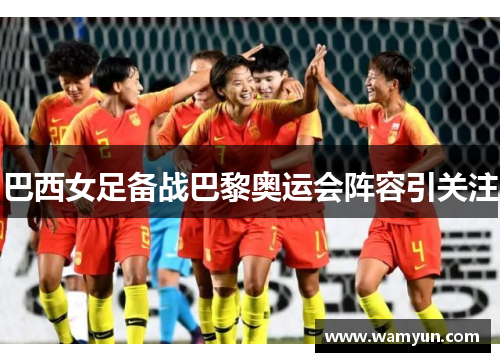 巴西女足备战巴黎奥运会阵容引关注 巴西女足备战巴黎奥运会阵容引关注